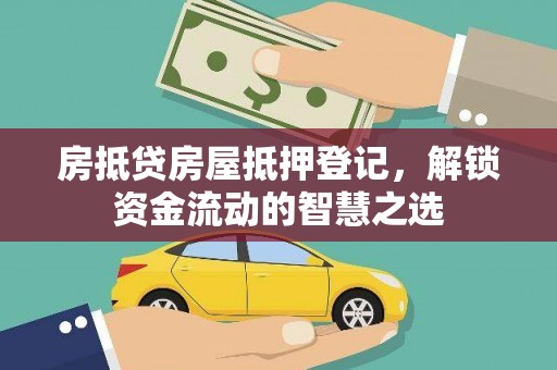 抚远房抵贷房屋抵押登记，解锁资金流动的智慧之选