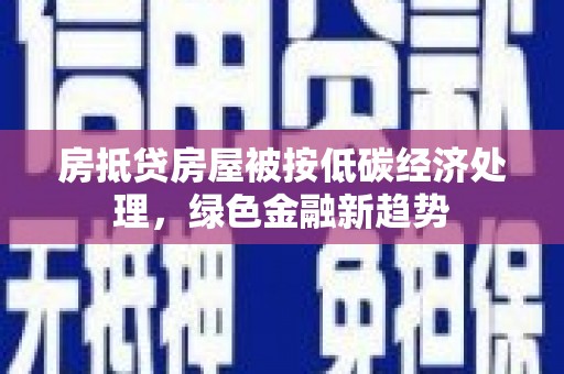 抚远房抵贷房屋被按低碳经济处理，绿色金融新趋势