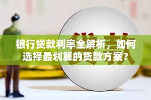 蔚县银行贷款利率全解析，如何选择最划算的贷款方案？