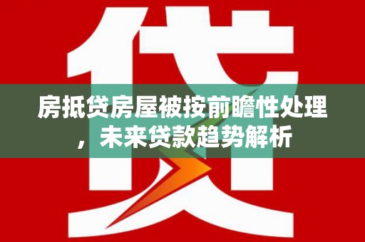 平度房抵贷房屋被按前瞻性处理，未来贷款趋势解析