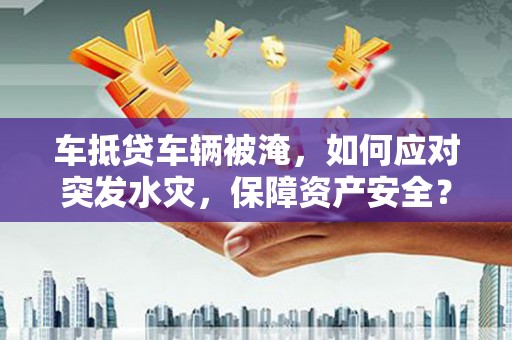 平度车抵贷车辆被淹，如何应对突发水灾，保障资产安全？