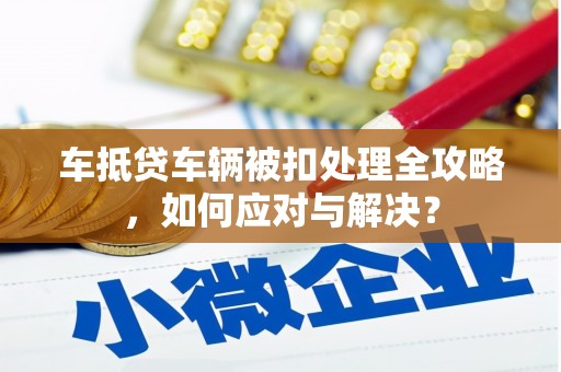 凤山车抵贷车辆被扣处理全攻略，如何应对与解决？
