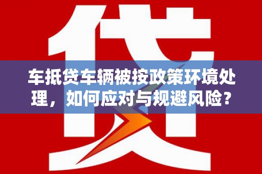 松溪车抵贷车辆被按政策环境处理，如何应对与规避风险？