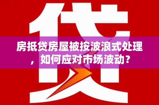凤山房抵贷房屋被按波浪式处理，如何应对市场波动？