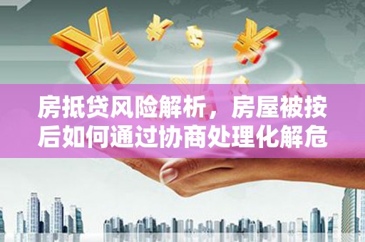 松溪房抵贷风险解析，房屋被按后如何通过协商处理化解危机