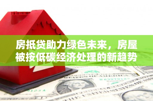 松溪房抵贷助力绿色未来，房屋被按低碳经济处理的新趋势