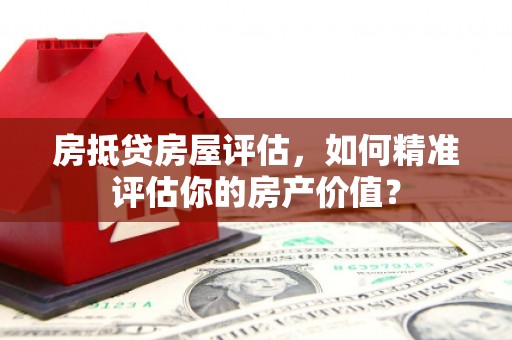 凤山房抵贷房屋评估，如何精准评估你的房产价值？