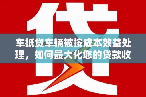 互助车抵贷车辆被按成本效益处理，如何最大化您的贷款收益？