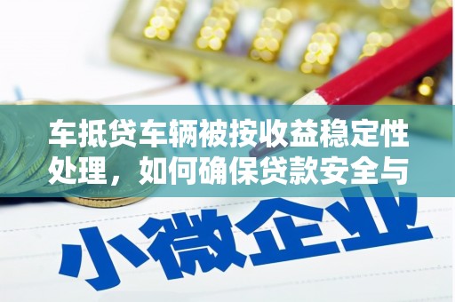 克孜勒苏车抵贷车辆被按收益稳定性处理，如何确保贷款安全与收益？