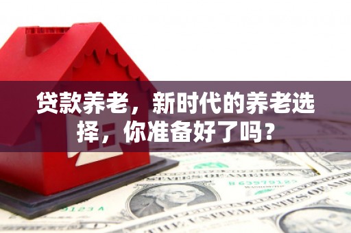 克孜勒苏贷款养老，新时代的养老选择，你准备好了吗？