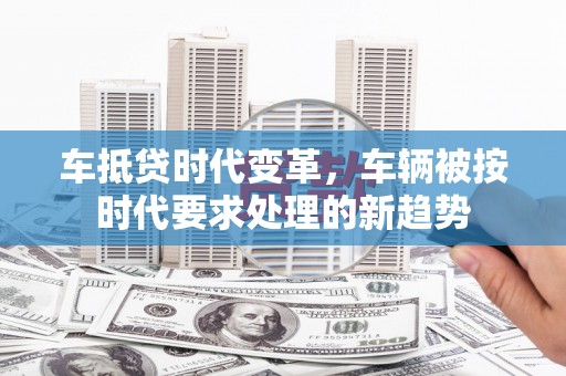 克孜勒苏车抵贷时代变革，车辆被按时代要求处理的新趋势