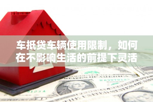 溪湖车抵贷车辆使用限制，如何在不影响生活的前提下灵活贷款？