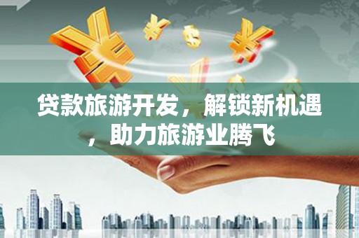 克孜勒苏贷款旅游开发，解锁新机遇，助力旅游业腾飞