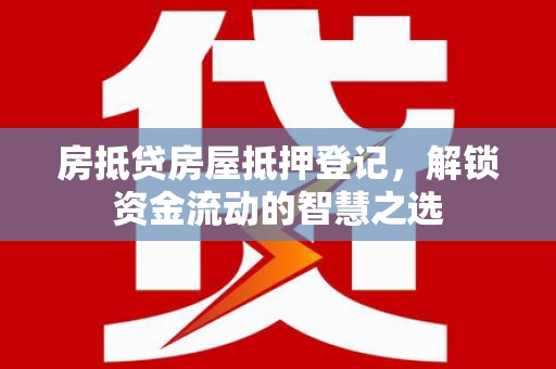 西固房抵贷房屋抵押登记，解锁资金流动的智慧之选