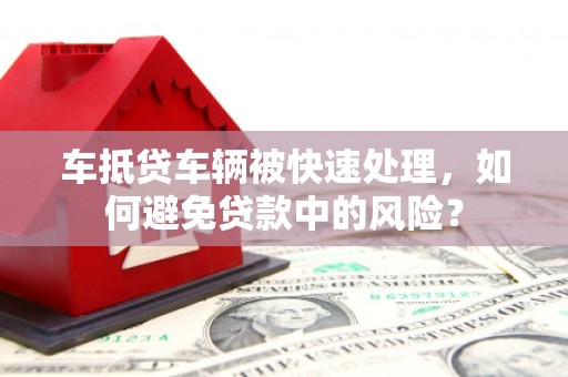溪湖车抵贷车辆被快速处理，如何避免贷款中的风险？