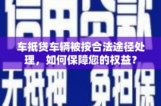 克孜勒苏车抵贷车辆被按合法途径处理，如何保障您的权益？