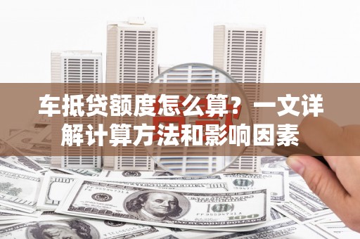 克孜勒苏车抵贷额度怎么算？一文详解计算方法和影响因素