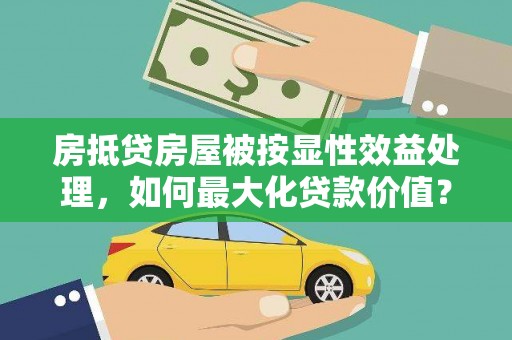 克孜勒苏房抵贷房屋被按显性效益处理，如何最大化贷款价值？