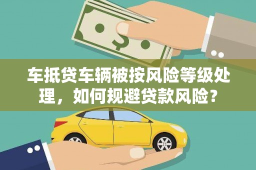 西固车抵贷车辆被按风险等级处理，如何规避贷款风险？