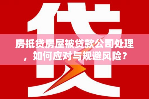 溪湖房抵贷房屋被贷款公司处理，如何应对与规避风险？