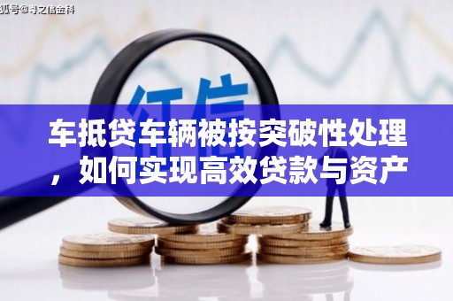 乐业车抵贷车辆被按突破性处理，如何实现高效贷款与资产优化