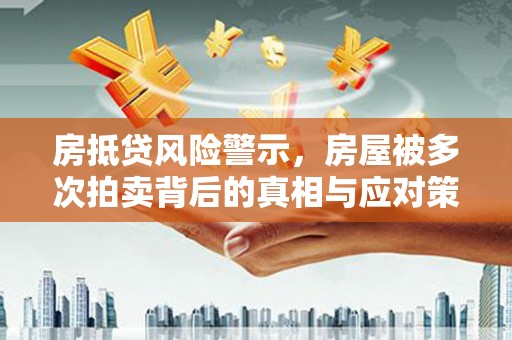 满城房抵贷风险警示，房屋被多次拍卖背后的真相与应对策略