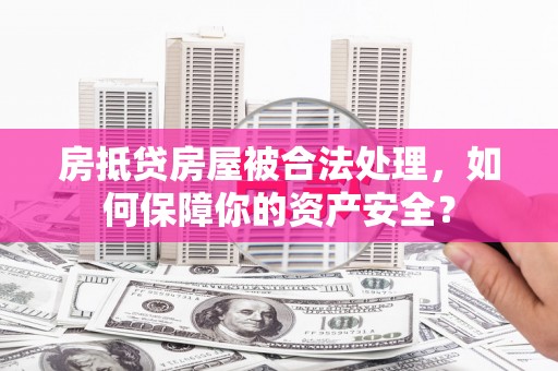 满城房抵贷房屋被合法处理，如何保障你的资产安全？
