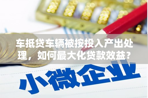 满城车抵贷车辆被按投入产出处理，如何最大化贷款效益？