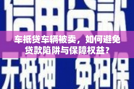 乐业车抵贷车辆被卖，如何避免贷款陷阱与保障权益？