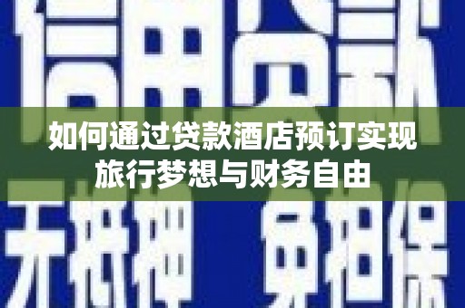 西咸如何通过贷款酒店预订实现旅行梦想与财务自由