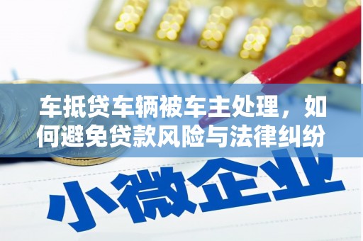 芝罘车抵贷车辆被车主处理，如何避免贷款风险与法律纠纷？