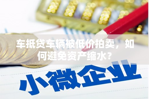 宁晋车抵贷车辆被低价拍卖，如何避免资产缩水？