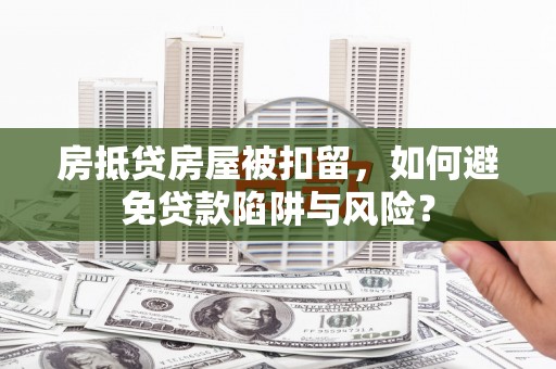 芝罘房抵贷房屋被扣留，如何避免贷款陷阱与风险？