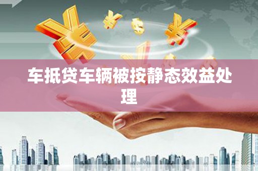临淄车抵贷车辆被按静态效益处理