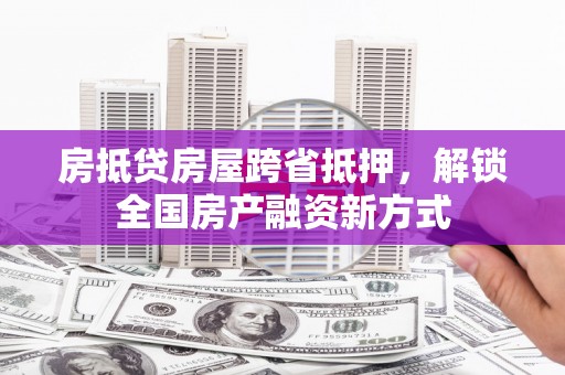 黟县房抵贷房屋跨省抵押，解锁全国房产融资新方式