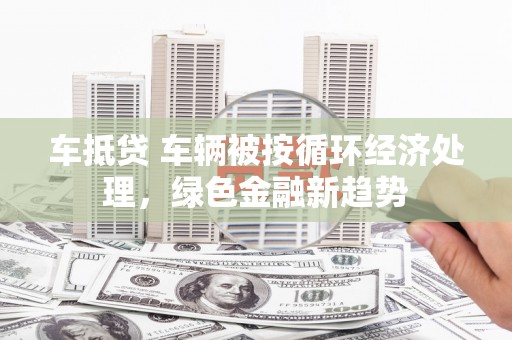 韩城车抵贷 车辆被按循环经济处理，绿色金融新趋势