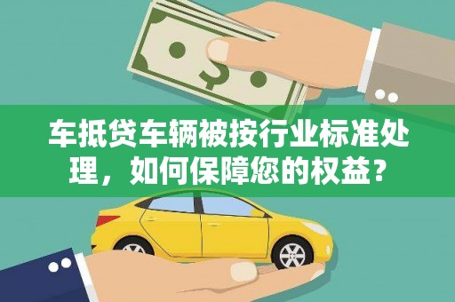 温宿车抵贷车辆被按行业标准处理，如何保障您的权益？
