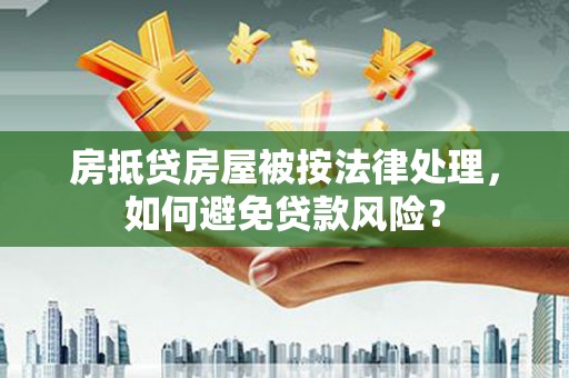 镜铁房抵贷房屋被按法律处理，如何避免贷款风险？