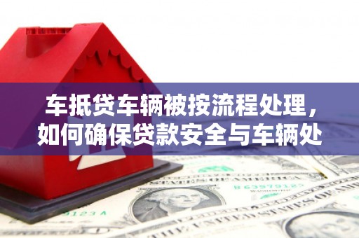 桦川车抵贷车辆被按流程处理，如何确保贷款安全与车辆处置透明？