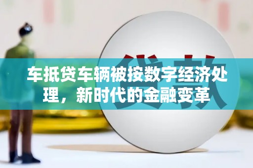 温宿车抵贷车辆被按数字经济处理，新时代的金融变革