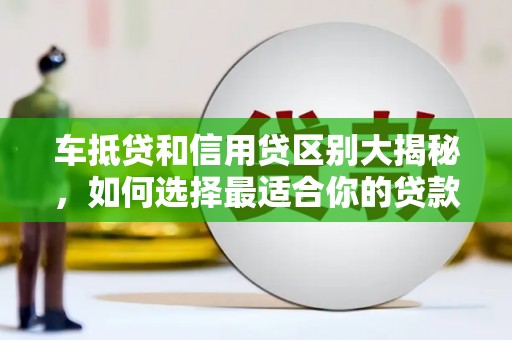 桦川车抵贷和信用贷区别大揭秘，如何选择最适合你的贷款方式？