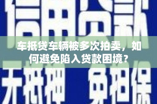 温宿车抵贷车辆被多次拍卖，如何避免陷入贷款困境？