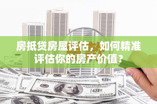嵊泗房抵贷房屋评估，如何精准评估你的房产价值？
