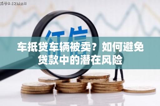 温宿车抵贷车辆被卖？如何避免贷款中的潜在风险