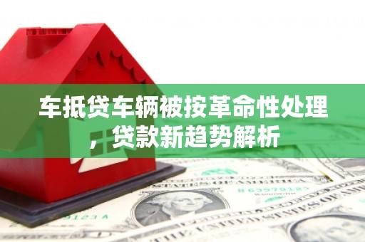 岳麓车抵贷车辆被按革命性处理，贷款新趋势解析