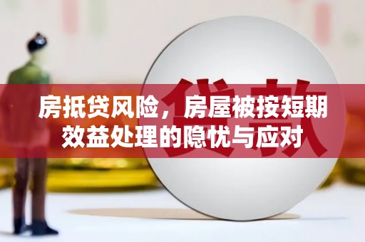 岳麓房抵贷风险，房屋被按短期效益处理的隐忧与应对