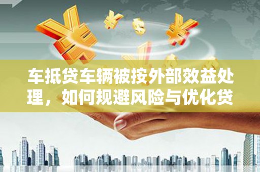 岳麓车抵贷车辆被按外部效益处理，如何规避风险与优化贷款策略