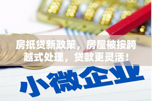胶州房抵贷新政策，房屋被按跨越式处理，贷款更灵活！