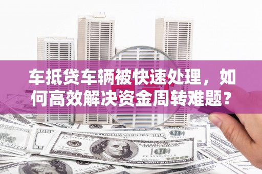 新建车抵贷车辆被快速处理，如何高效解决资金周转难题？