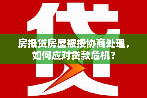富拉尔基房抵贷房屋被按协商处理，如何应对贷款危机？